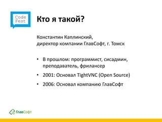 Кто я такой?
Константин Каплинский,
директор компании ГлавСофт, г. Томск

• В прошлом: программист, сисадмин,
  преподаватель, фрилансер
• 2001: Основал TightVNC (Open Source)
• 2006: Основал компанию ГлавСофт
 