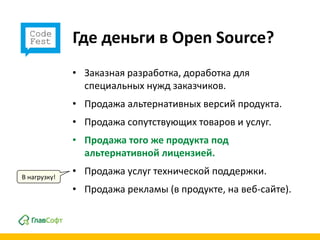 Где деньги в Open Source?
              • Заказная разработка, доработка для
                специальных нужд заказчиков.
              • Продажа альтернативных версий продукта.
              • Продажа сопутствующих товаров и услуг.
              • Продажа того же продукта под
                альтернативной лицензией.

В нагрузку!
              • Продажа услуг технической поддержки.
              • Продажа рекламы (в продукте, на веб-сайте).
 