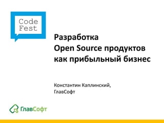Разработка
Open Source продуктов
как прибыльный бизнес

Константин Каплинский,
ГлавСофт
 