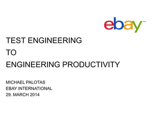 TEST ENGINEERING
TO
ENGINEERING PRODUCTIVITY
MICHAEL PALOTAS
EBAY INTERNATIONAL
29. MARCH 2014
 