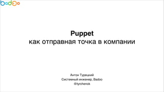 Puppet!
как отправная точка в компании
Антон Турецкий 
Системный инженер, Badoo8
@tyrchenok
 