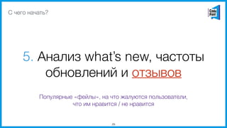 5. Анализ what’s new, частоты
обновлений и отзывов
29
С чего начать?
Популярные «фейлы», на что жалуются пользователи,
что им нравится / не нравится
 