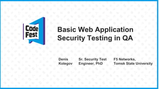 Basic Web Application
Security Testing in QA
Denis
Kolegov
Sr. Security Test
Engineer, PhD
F5 Networks,
Tomsk State University
 