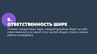 Б.
ОТВЕТСТВЕННОСТЬ ШИРЕ
Помимо продуктовых задач, каждый дизайнер берет на себя
ответственность по какой-то из частей общего стиля и логики
работы интерфейса.
 
