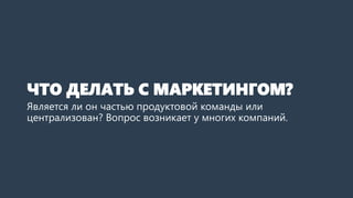 ЧТО ДЕЛАТЬ С МАРКЕТИНГОМ?
Является ли он частью продуктовой команды или
централизован? Вопрос возникает у многих компаний.
 