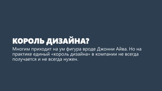 КОРОЛЬ ДИЗАЙНА?
Многим приходит на ум фигура вроде Джонни Айва. Но на
практике единый «король дизайна» в компании не всегда
получается и не всегда нужен.
 