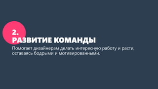 2.
РАЗВИТИЕ КОМАНДЫ
Помогает дизайнерам делать интересную работу и расти,
оставаясь бодрыми и мотивированными.
 