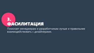 3.
ФАСИЛИТАЦИЯ
Помогает менеджерам и разработчикам лучше и правильнее
взаимодействовать с дизайнерами.
 