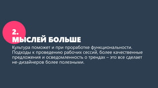 2.
МЫСЛЕЙ БОЛЬШЕ
Культура поможет и при проработке функциональности.
Подходы к проведению рабочих сессий, более качественные
предложения и осведомленность о трендах – это все сделает
не-дизайнеров более полезными.
 