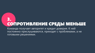 3.
СОПРОТИВЛЕНИЕ СРЕДЫ МЕНЬШЕ
Команда получает авторитет и кредит доверия. К ней
постоянно прислушиваются, приходят с проблемами, а не
готовыми решениями.
 