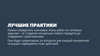 ЛУЧШИЕ ПРАКТИКИ
Нужно определить ключевые этапы работ по типовым
задачам – от создания концепции нового продукта до
поддержки существующих.
Они будут ориентиром, из которого для каждой конкретной
ситуации подбирается план действий.
 
