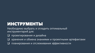 ИНСТРУМЕНТЫ
Необходимо выбрать и отладить оптимальный
инструментарий для:
 проектирования и дизайна
 хранения и обмена знаниями и проектными артефактами
 планирования и отслеживания эффективности
 