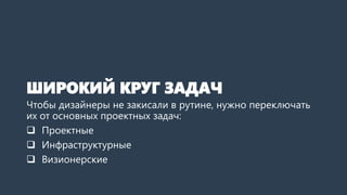 ШИРОКИЙ КРУГ ЗАДАЧ
Чтобы дизайнеры не закисали в рутине, нужно переключать
их от основных проектных задач:
 Проектные
 Инфраструктурные
 Визионерские
 