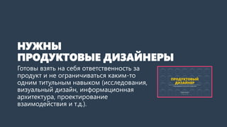 НУЖНЫ
ПРОДУКТОВЫЕ ДИЗАЙНЕРЫ
Готовы взять на себя ответственность за
продукт и не ограничиваться каким-то
одним титульным навыком (исследования,
визуальный дизайн, информационная
архитектура, проектирование
взаимодействия и т.д.).
 