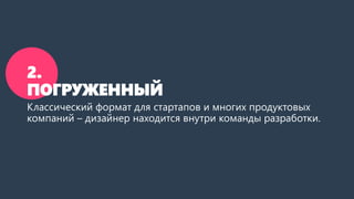2.
ПОГРУЖЕННЫЙ
Классический формат для стартапов и многих продуктовых
компаний – дизайнер находится внутри команды разработки.
 