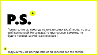 P.S.Помните, что вы команда не только среди дизайнеров, но и со
всей компанией. Не создавайте хрустальных домиков, не
будете похожи на злобных гномиков :)
Задумайтесь, не воспринимают ли коллеги вас так сейчас.
*
*
 