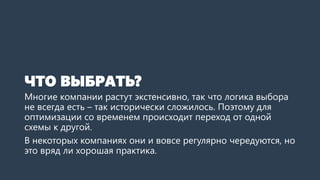 ЧТО ВЫБРАТЬ?
Многие компании растут экстенсивно, так что логика выбора
не всегда есть – так исторически сложилось. Поэтому для
оптимизации со временем происходит переход от одной
схемы к другой.
В некоторых компаниях они и вовсе регулярно чередуются, но
это вряд ли хорошая практика.
 