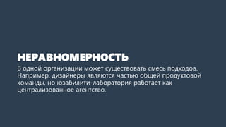 НЕРАВНОМЕРНОСТЬ
В одной организации может существовать смесь подходов.
Например, дизайнеры являются частью общей продуктовой
команды, но юзабилити-лаборатория работает как
централизованное агентство.
 