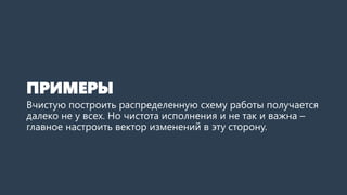 ПРИМЕРЫ
Вчистую построить распределенную схему работы получается
далеко не у всех. Но чистота исполнения и не так и важна –
главное настроить вектор изменений в эту сторону.
 