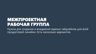 МЕЖПРОЕКТНАЯ
РАБОЧАЯ ГРУППА
Нужна для создания и внедрения единых гайдлайнов для всей
продуктовой линейки. Есть несколько вариантов.
 