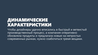 ДИНАМИЧЕСКИЕ
ХАРАКТЕРИСТИКИ
Чтобы дизайнеры удачно вписались в быстрый и ветвистый
производственный процесс, а компания оперативно
обновляла продукты и предлагала новые на непростых
современных рынках, нужно озаботиться тремя вещами.
 