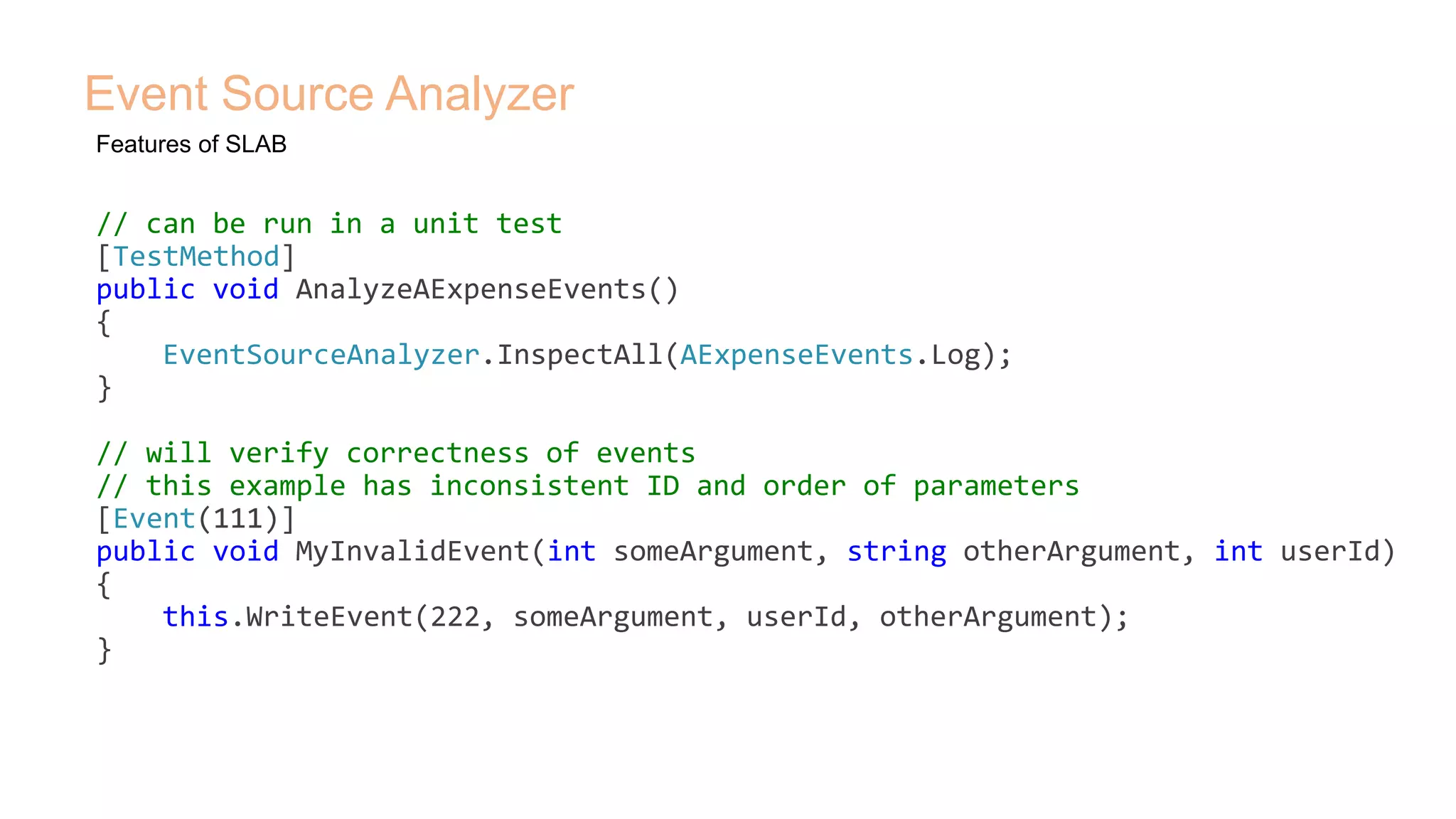 // can be run in a unit test
TestMethod
public void
EventSourceAnalyzer AExpenseEvents
// will verify correctness of events
// this example has inconsistent ID and order of parameters
Event
public void int string int
this
Event Source Analyzer
Features of SLAB
 