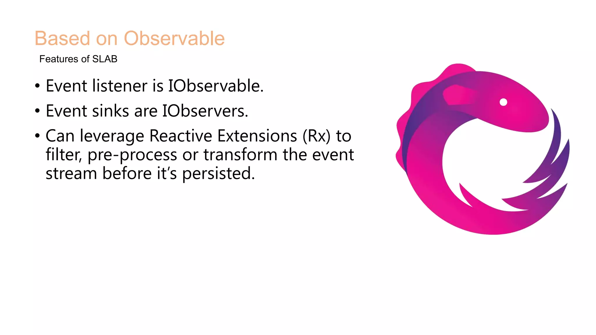 • Event listener is IObservable.
• Event sinks are IObservers.
• Can leverage Reactive Extensions (Rx) to
filter, pre-process or transform the event
stream before it’s persisted.
Based on Observable
Features of SLAB
 