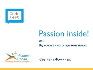Passion inside!
или
Вдохновенно о презентациях


Светлана	
  Фоминых
 