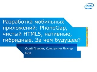 Разработка мобильных
приложений: PhoneGap,
чистый HTML5, нативные,
гибридные. За чем будущее?
       Юрий Пляхин, Константин Лихтер
       Intel
 