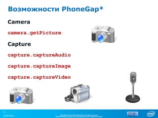 Возможности PhoneGap*
     Camera

     camera.getPicture

     Capture

     capture.captureAudio

     capture.captureImage

     capture.captureVideo




11
                          Copyright© 2012, Intel Corporation. All rights reserved.
3/30/2013           *Other brands and names are the property of their respective owners.
 