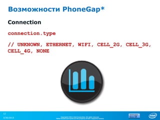 Возможности PhoneGap*
     Connection

     connection.type

     // UNKNOWN, ETHERNET, WIFI, CELL_2G, CELL_3G,
     CELL_4G, NONE




12
                             Copyright© 2012, Intel Corporation. All rights reserved.
3/30/2013              *Other brands and names are the property of their respective owners.
 