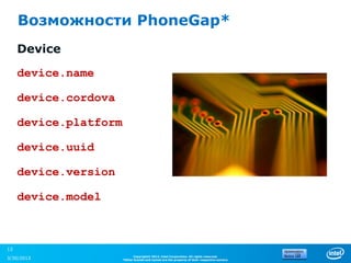 Возможности PhoneGap*
     Device

     device.name

     device.cordova

     device.platform

     device.uuid

     device.version

     device.model



13
                             Copyright© 2012, Intel Corporation. All rights reserved.
3/30/2013              *Other brands and names are the property of their respective owners.
 