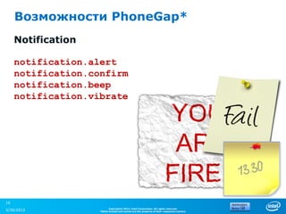 Возможности PhoneGap*
     Notification

     notification.alert
     notification.confirm
     notification.beep
     notification.vibrate




16
                          Copyright© 2012, Intel Corporation. All rights reserved.
3/30/2013           *Other brands and names are the property of their respective owners.
 