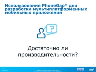 Использование PhoneGap* для
     разработки мультиплатформенных
     мобильных приложений




               Достаточно ли
            производительности?

19
                      Copyright© 2012, Intel Corporation. All rights reserved.
3/30/2013       *Other brands and names are the property of their respective owners.
 