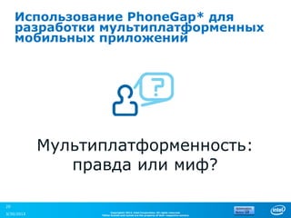 Использование PhoneGap* для
     разработки мультиплатформенных
     мобильных приложений




            Мультиплатформенность:
               правда или миф?

20
                        Copyright© 2012, Intel Corporation. All rights reserved.
3/30/2013         *Other brands and names are the property of their respective owners.
 