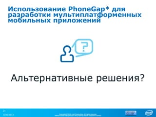 Использование PhoneGap* для
     разработки мультиплатформенных
     мобильных приложений




      Альтернативные решения?


21
                     Copyright© 2012, Intel Corporation. All rights reserved.
3/30/2013      *Other brands and names are the property of their respective owners.
 