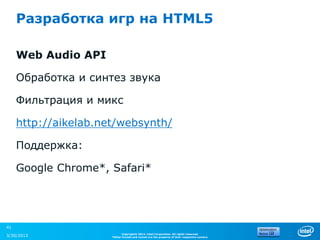 Разработка игр на HTML5

     Web Audio API

     Обработка и синтез звука

     Фильтрация и микс

     http://aikelab.net/websynth/

     Поддержка:

     Google Chrome*, Safari*




41
                            Copyright© 2012, Intel Corporation. All rights reserved.
3/30/2013             *Other brands and names are the property of their respective owners.
 