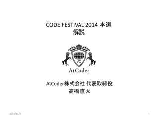 CODE FESTIVAL 2014 本選 
解説 
AtCoder株式会社代表取締役 
高橋直大 
2014/11/8 1 
 