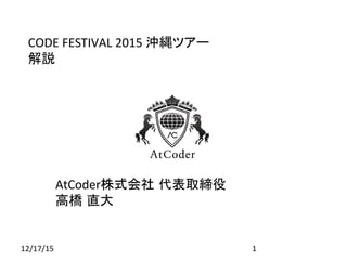 CODE FESTIVAL 2015 沖縄ツアー
解説
AtCoder株式会社 代表取締役
高橋 直大
12/17/15 1
 