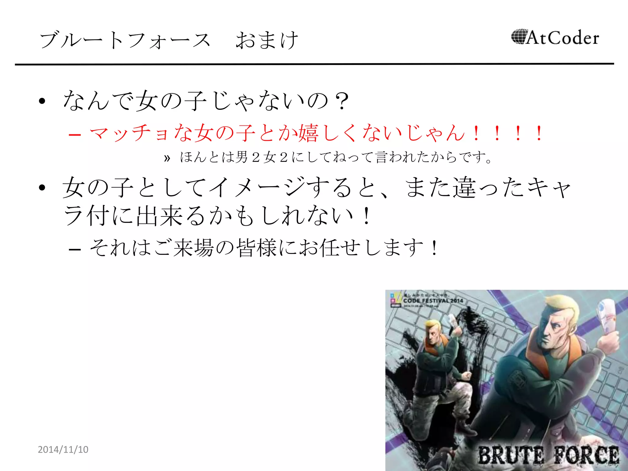 ブルートフォース おまけ 
•なんで女の子じゃないの？ 
–マッチョな女の子とか嬉しくないじゃん！！！！ 
»ほんとは男２女２にしてねって言われたからです。 
•女の子としてイメージすると、また違ったキャラ付に 出来るかもしれない！ 
–それはご来場の皆様にお任せします！ 
2014/11/10 
12  