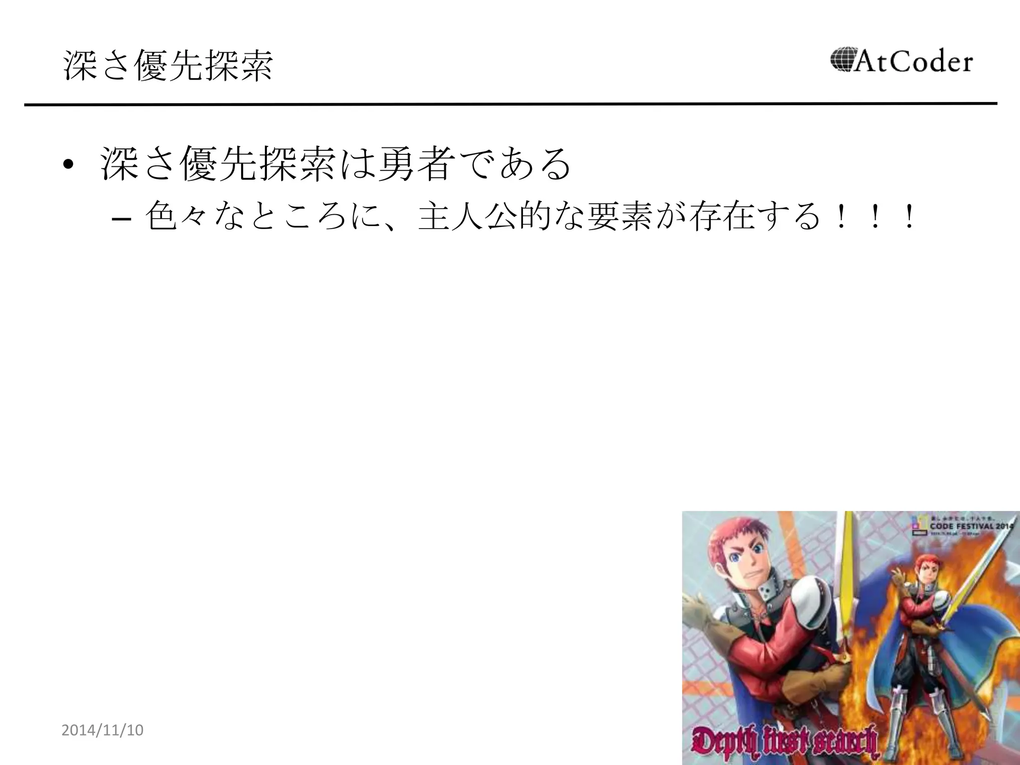 深さ優先探索 
•深さ優先探索は勇者である 
–色々なところに、主人公的な要素が存在する！！！ 
2014/11/10 
15  