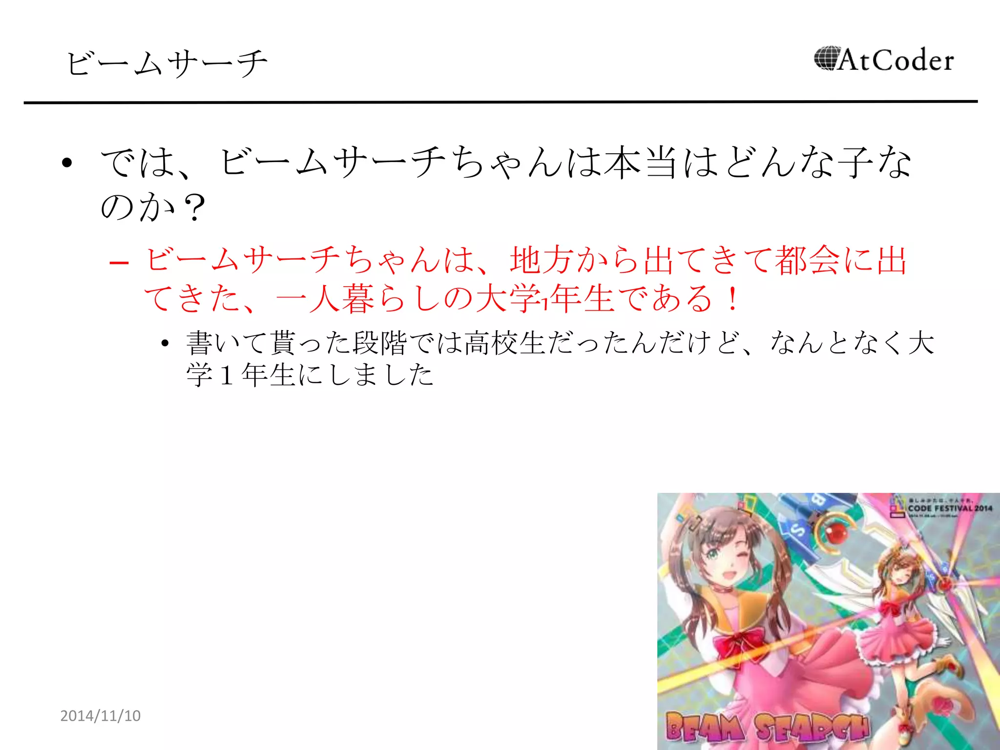 ビームサーチ 
•では、ビームサーチちゃんは本当はどんな子なの か？ 
–ビームサーチちゃんは、地方から出てきて都会に出てきた、 一人暮らしの大学1年生である！ 
•書いて貰った段階では高校生だったんだけど、なんとなく大学１ 年生にしました 
2014/11/10 
33  