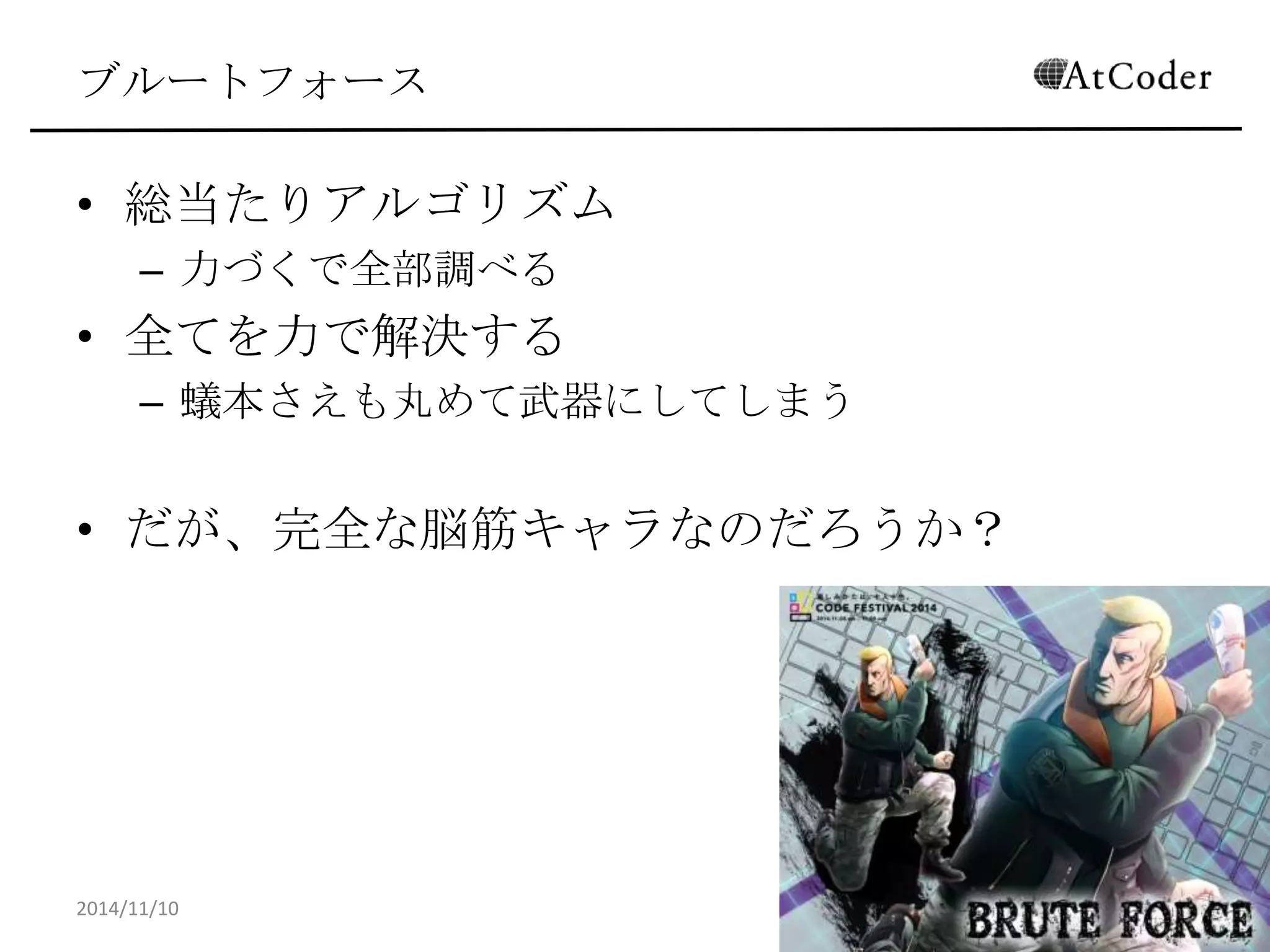 ブルートフォース 
•総当たりアルゴリズム 
–力づくで全部調べる 
•全てを力で解決する 
–蟻本さえも丸めて武器にしてしまう 
•だが、完全な脳筋キャラなのだろうか？ 
2014/11/10 
9  
