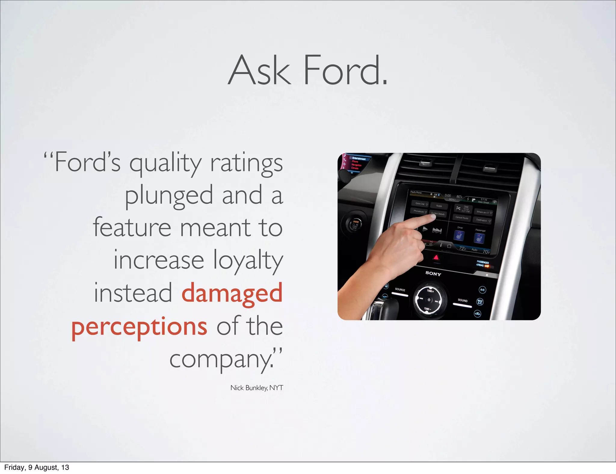 “Ford’s quality ratings
plunged and a
feature meant to
increase loyalty
instead damaged
perceptions of the
company.”
Nick Bunkley, NYT
Ask Ford.
Friday, 9 August, 13
 