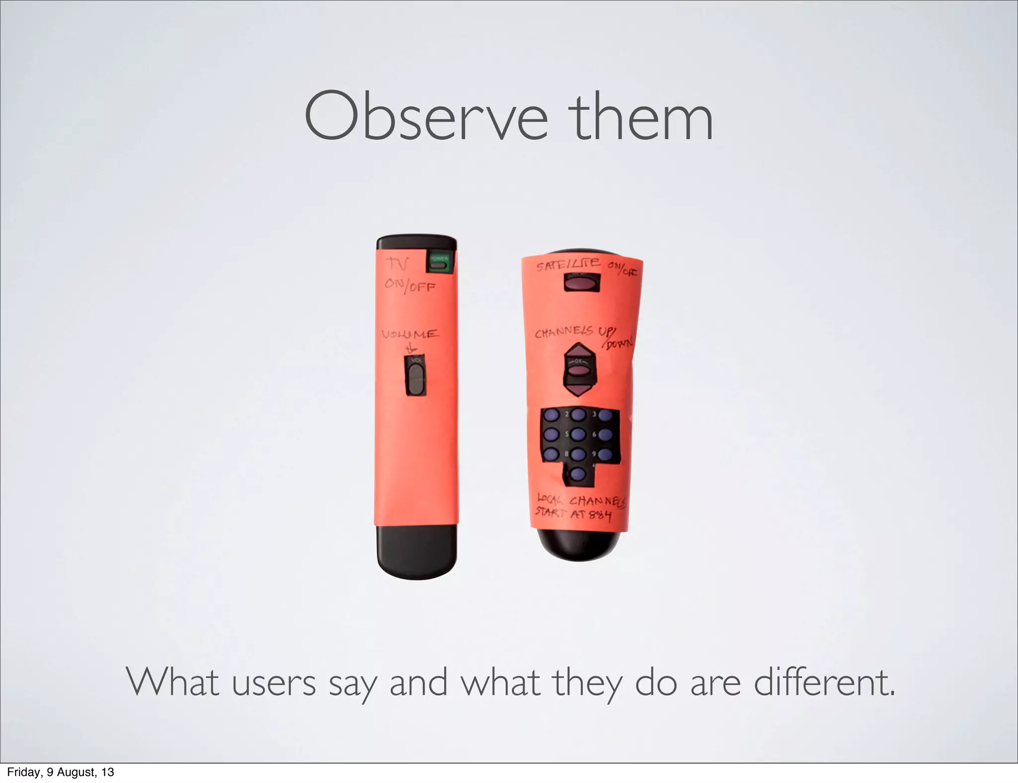 Observe them
What users say and what they do are different.
Friday, 9 August, 13
 