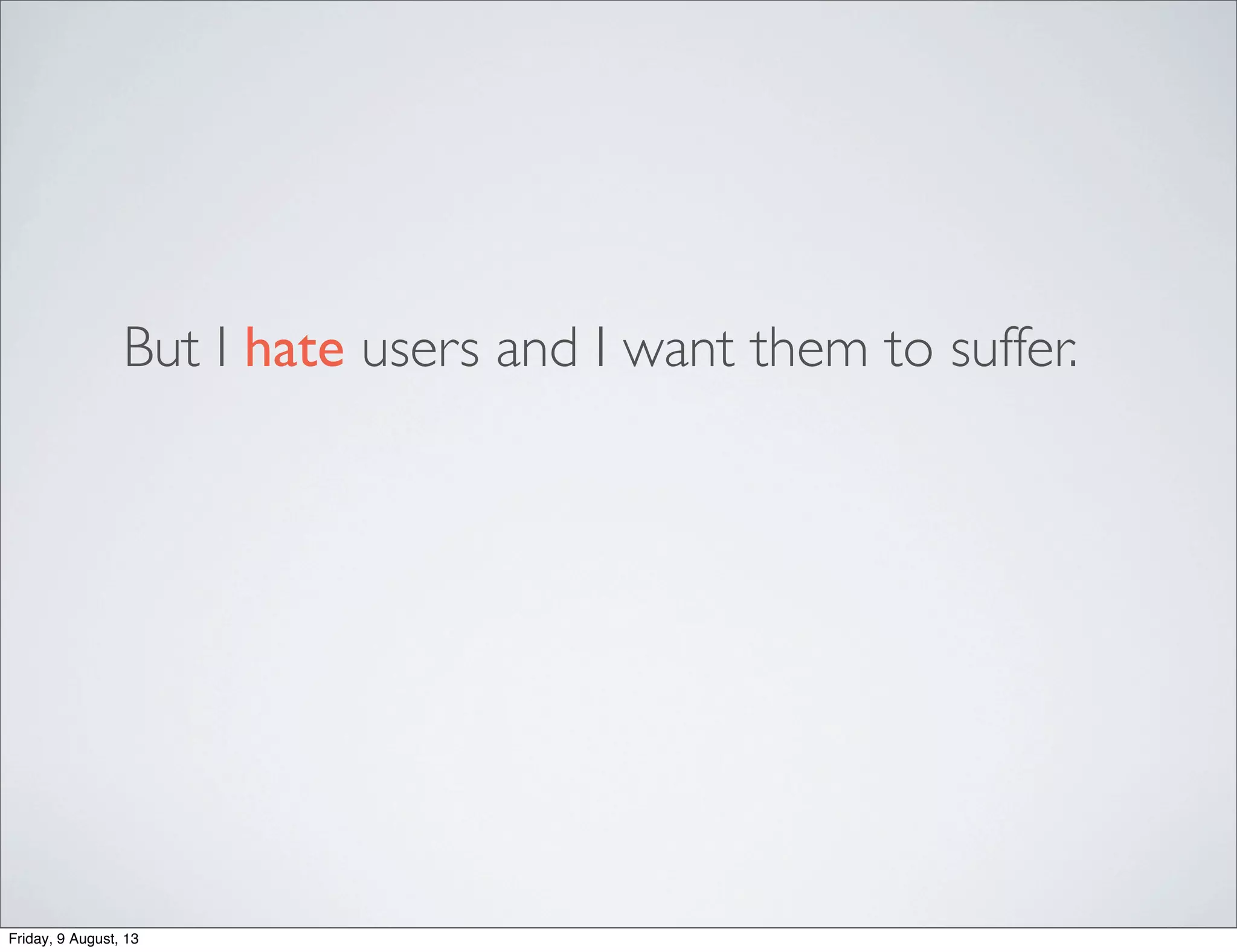 But I hate users and I want them to suffer.
Friday, 9 August, 13
 