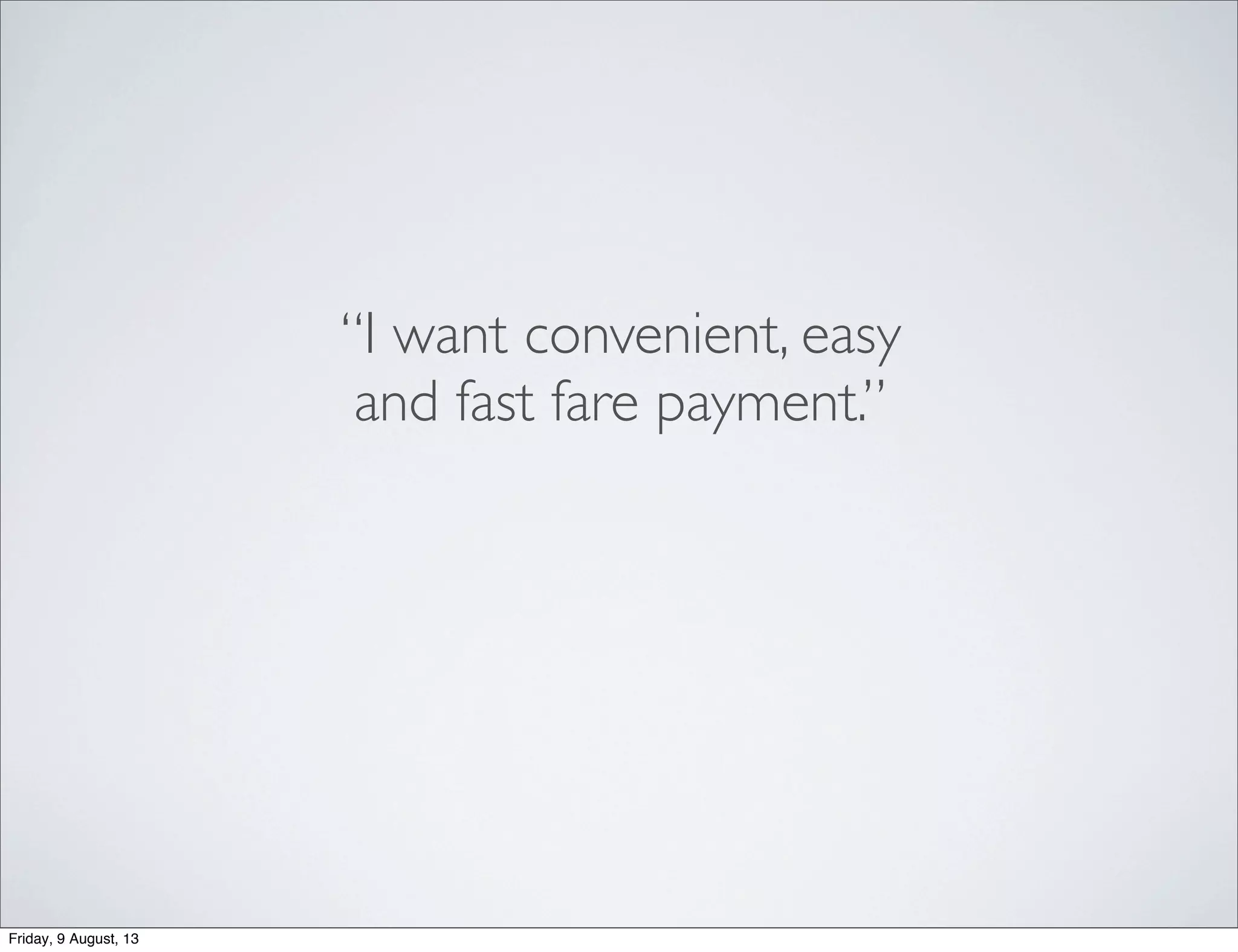 “I want convenient, easy
and fast fare payment.”
Friday, 9 August, 13
 
