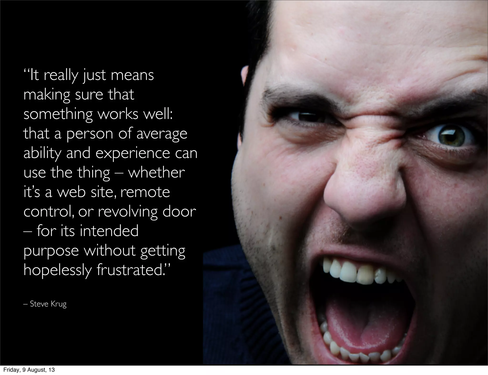 “It really just means
making sure that
something works well:
that a person of average
ability and experience can
use the thing – whether
it’s a web site, remote
control, or revolving door
– for its intended
purpose without getting
hopelessly frustrated.”
– Steve Krug
Friday, 9 August, 13
 