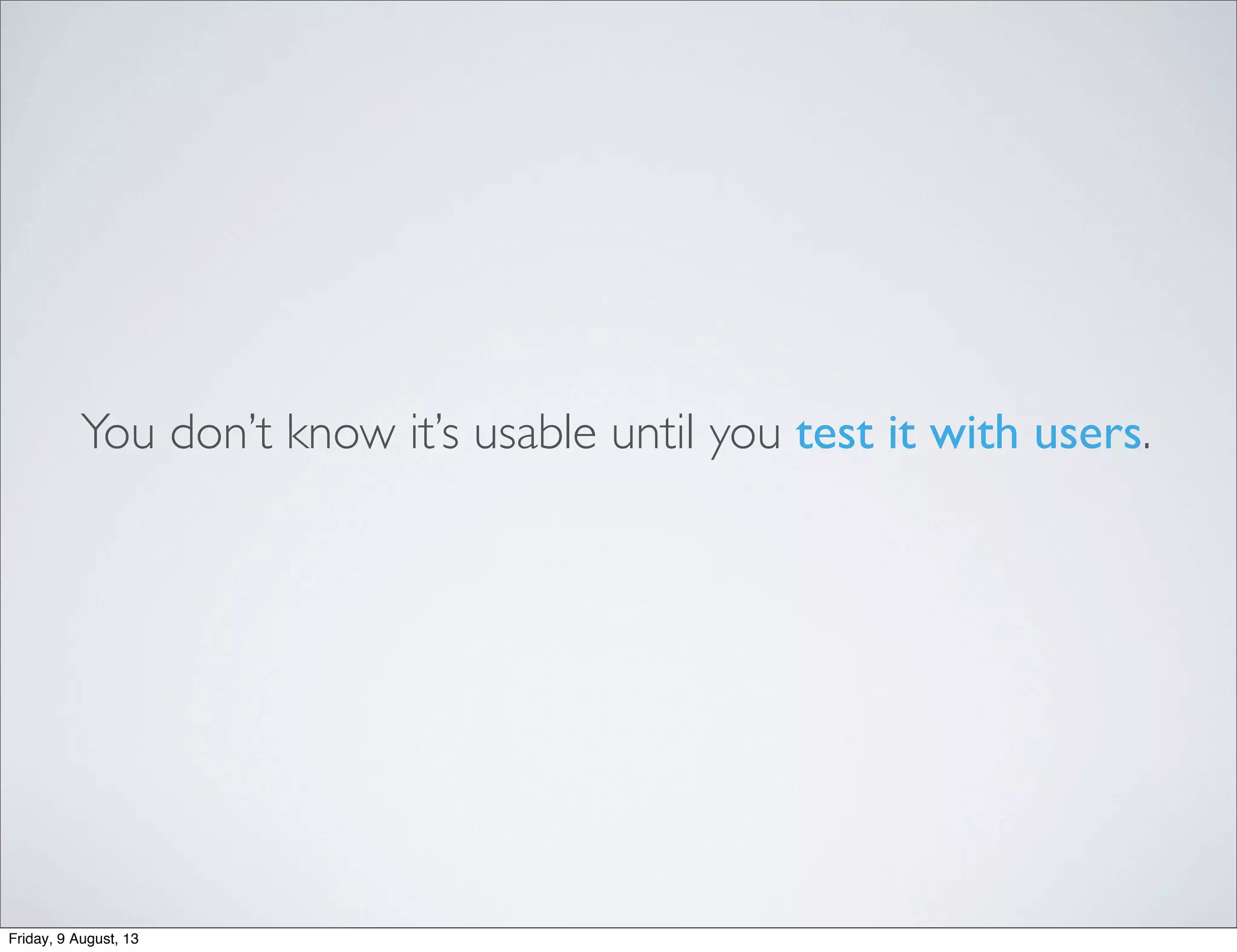 You don’t know it’s usable until you test it with users.
Friday, 9 August, 13
 