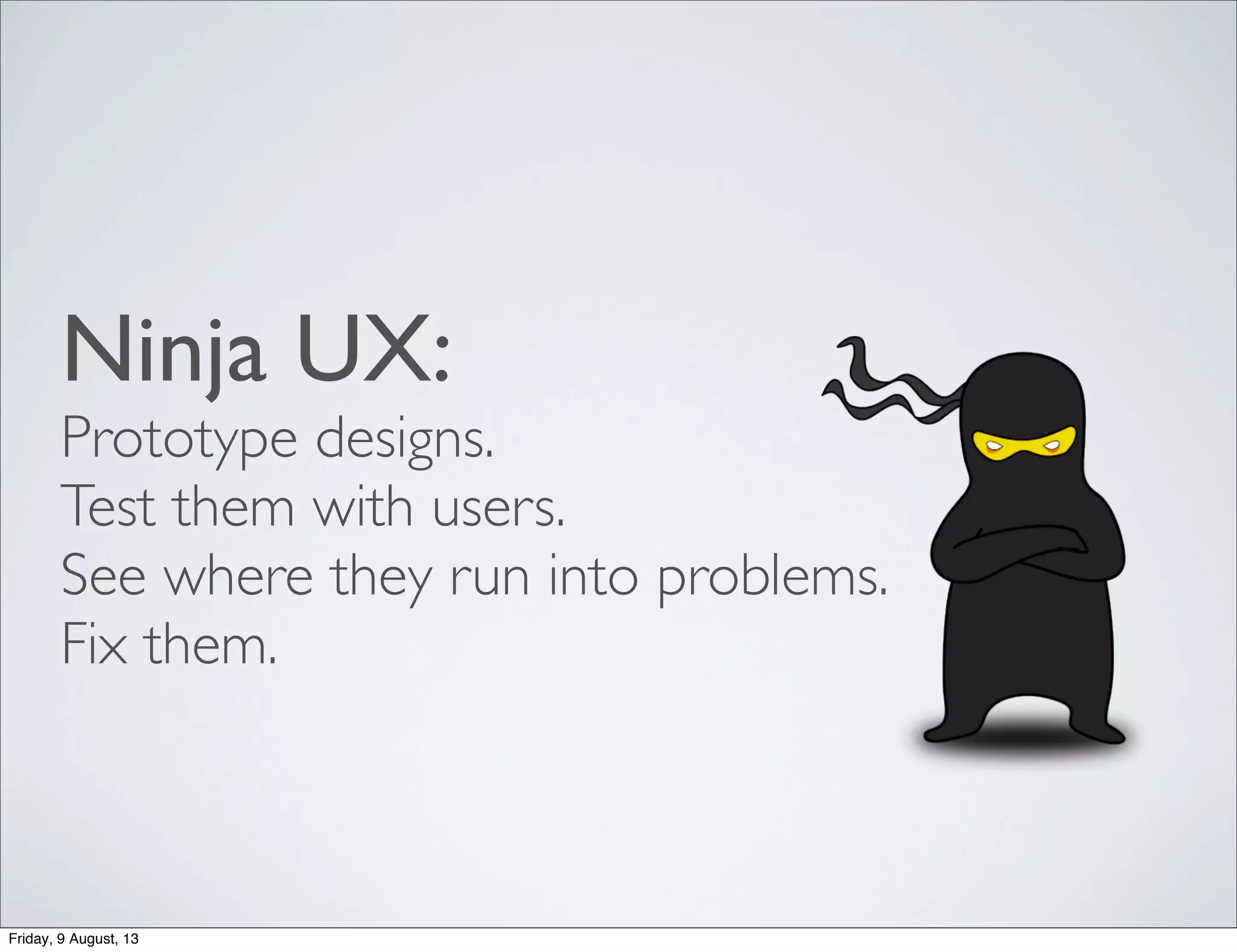 Ninja UX:
Prototype designs.
Test them with users.
See where they run into problems.
Fix them.
Friday, 9 August, 13
 